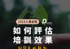 企業應該如何進行培訓效果評估?四種方法助你衡量成果